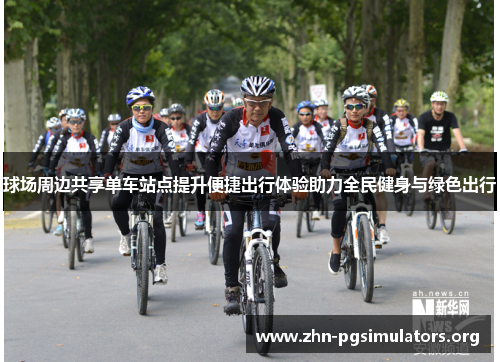 球场周边共享单车站点提升便捷出行体验助力全民健身与绿色出行 球场周边共享单车站点提升便捷出行体验助力全民健身与绿色出行