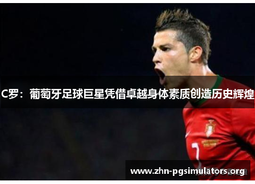 C罗:葡萄牙足球巨星凭借卓越身体素质创造历史辉煌 C罗:葡萄牙足球巨星凭借卓越身体素质创造历史辉煌