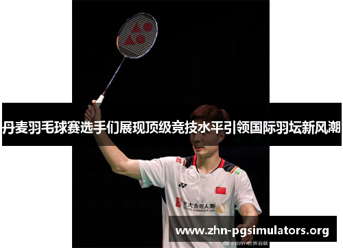 丹麦羽毛球赛选手们展现顶级竞技水平引领国际羽坛新风潮 丹麦羽毛球赛选手们展现顶级竞技水平引领国际羽坛新风潮