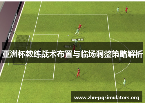 亚洲杯教练战术布置与临场调整策略解析 亚洲杯教练战术布置与临场调整策略解析