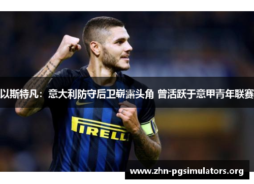 以斯特凡:意大利防守后卫崭露头角 曾活跃于意甲青年联赛 以斯特凡:意大利防守后卫崭露头角 曾活跃于意甲青年联赛