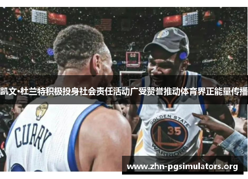 凯文·杜兰特积极投身社会责任活动广受赞誉推动体育界正能量传播 凯文·杜兰特积极投身社会责任活动广受赞誉推动体育界正能量传播