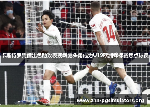 卡斯特罗凭借出色助攻表现崭露头角成为U19欧洲锦标赛焦点球员 卡斯特罗凭借出色助攻表现崭露头角成为U19欧洲锦标赛焦点球员