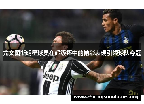 尤文图斯明星球员在超级杯中的精彩表现引领球队夺冠 尤文图斯明星球员在超级杯中的精彩表现引领球队夺冠