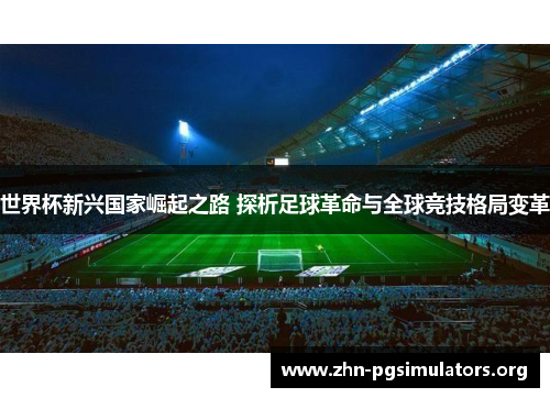 世界杯新兴国家崛起之路 探析足球革命与全球竞技格局变革 世界杯新兴国家崛起之路 探析足球革命与全球竞技格局变革