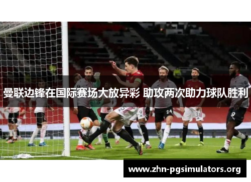 曼联边锋在国际赛场大放异彩 助攻两次助力球队胜利 曼联边锋在国际赛场大放异彩 助攻两次助力球队胜利