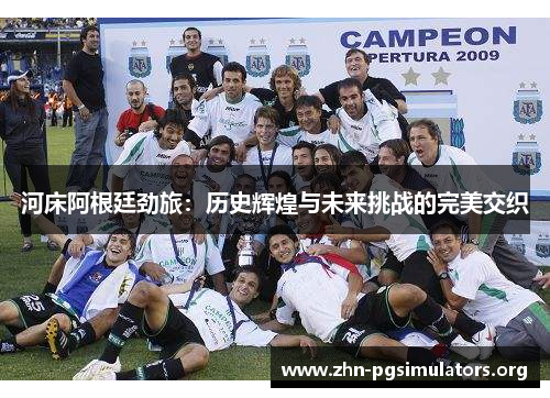 河床阿根廷劲旅:历史辉煌与未来挑战的完美交织 河床阿根廷劲旅:历史辉煌与未来挑战的完美交织