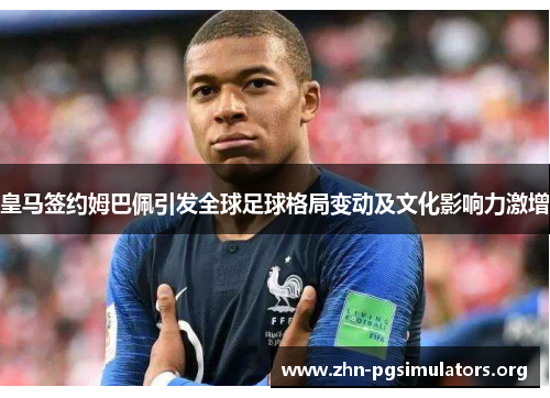 皇马签约姆巴佩引发全球足球格局变动及文化影响力激增 皇马签约姆巴佩引发全球足球格局变动及文化影响力激增