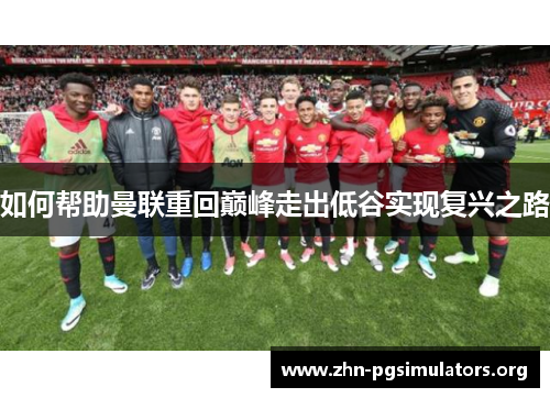 如何帮助曼联重回巅峰走出低谷实现复兴之路 如何帮助曼联重回巅峰走出低谷实现复兴之路
