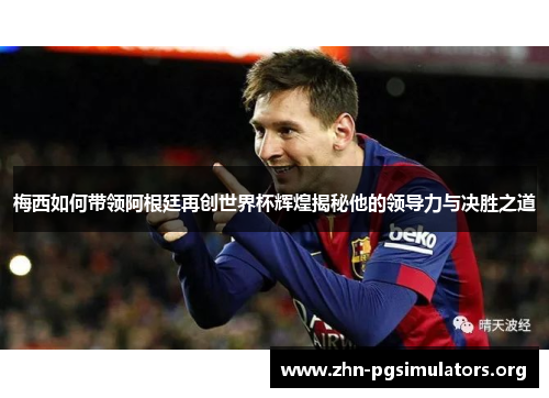 梅西如何带领阿根廷再创世界杯辉煌揭秘他的领导力与决胜之道 梅西如何带领阿根廷再创世界杯辉煌揭秘他的领导力与决胜之道