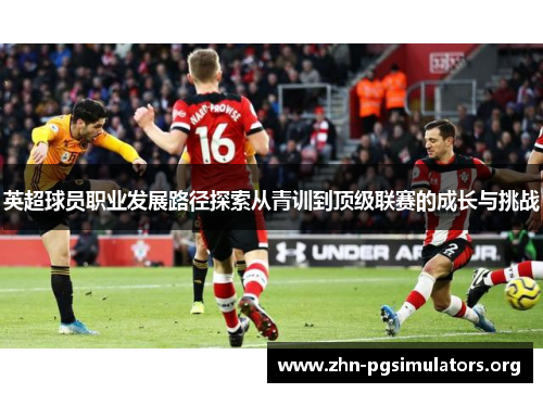 英超球员职业发展路径探索从青训到顶级联赛的成长与挑战 英超球员职业发展路径探索从青训到顶级联赛的成长与挑战