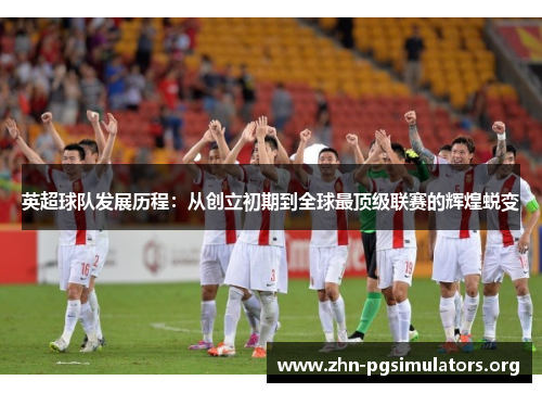 英超球队发展历程:从创立初期到全球最顶级联赛的辉煌蜕变 英超球队发展历程:从创立初期到全球最顶级联赛的辉煌蜕变