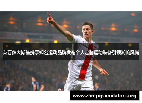 莱万多夫斯基携手知名运动品牌发布个人定制运动装备引领潮流风尚 莱万多夫斯基携手知名运动品牌发布个人定制运动装备引领潮流风尚