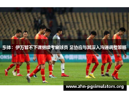 东体:伊万暂不下课继续考察球员 足协应与其深入沟通调整策略 东体:伊万暂不下课继续考察球员 足协应与其深入沟通调整策略