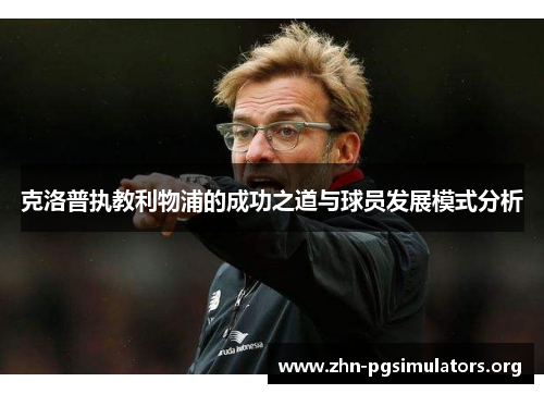 克洛普执教利物浦的成功之道与球员发展模式分析 克洛普执教利物浦的成功之道与球员发展模式分析