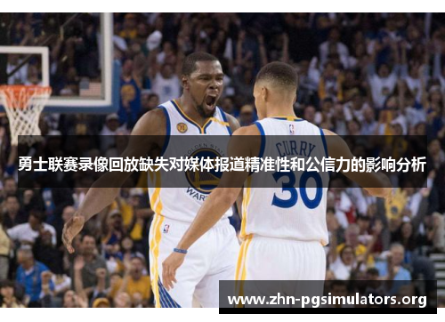 勇士联赛录像回放缺失对媒体报道精准性和公信力的影响分析 勇士联赛录像回放缺失对媒体报道精准性和公信力的影响分析