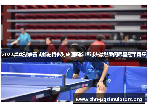 2023乒乓球联赛成都站精彩对决回顾巅峰对决激烈瞬间尽显冠军风采 2023乒乓球联赛成都站精彩对决回顾巅峰对决激烈瞬间尽显冠军风采