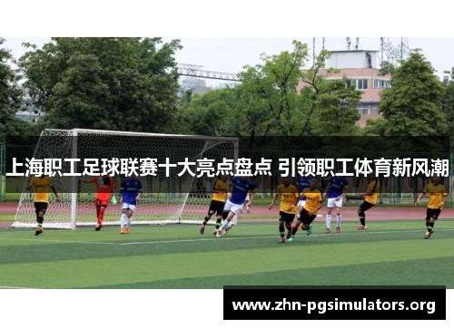 上海职工足球联赛十大亮点盘点 引领职工体育新风潮 上海职工足球联赛十大亮点盘点 引领职工体育新风潮