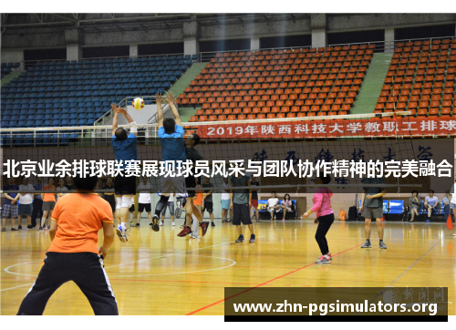 北京业余排球联赛展现球员风采与团队协作精神的完美融合 北京业余排球联赛展现球员风采与团队协作精神的完美融合