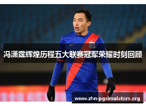 冯潇霆辉煌历程五大联赛冠军荣耀时刻回顾 冯潇霆辉煌历程五大联赛冠军荣耀时刻回顾