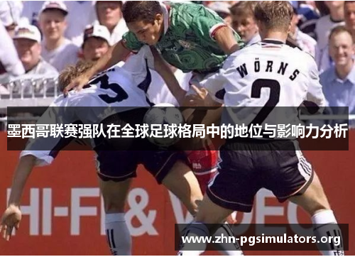 墨西哥联赛强队在全球足球格局中的地位与影响力分析 墨西哥联赛强队在全球足球格局中的地位与影响力分析