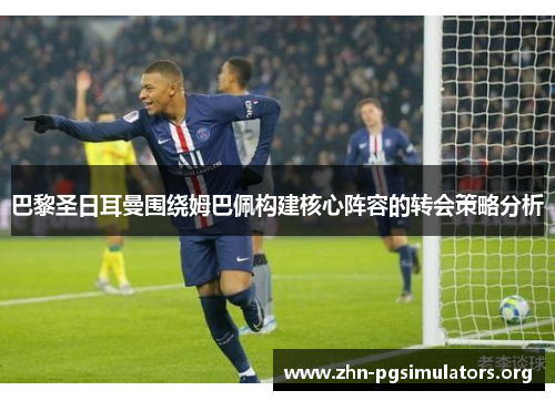 巴黎圣日耳曼围绕姆巴佩构建核心阵容的转会策略分析 巴黎圣日耳曼围绕姆巴佩构建核心阵容的转会策略分析