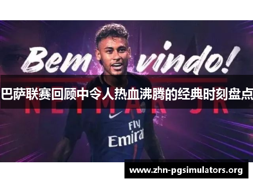 巴萨联赛回顾中令人热血沸腾的经典时刻盘点 巴萨联赛回顾中令人热血沸腾的经典时刻盘点