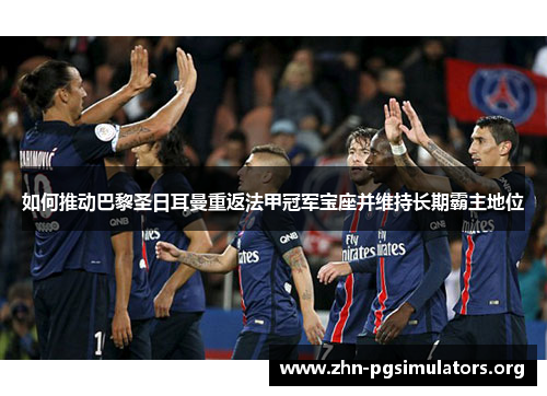 如何推动巴黎圣日耳曼重返法甲冠军宝座并维持长期霸主地位