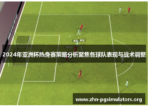 2024年亚洲杯热身赛策略分析聚焦各球队表现与战术调整 2024年亚洲杯热身赛策略分析聚焦各球队表现与战术调整