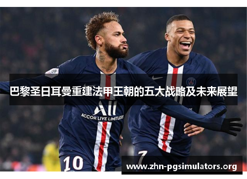 巴黎圣日耳曼重建法甲王朝的五大战略及未来展望 巴黎圣日耳曼重建法甲王朝的五大战略及未来展望