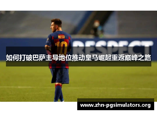 如何打破巴萨主导地位推动皇马崛起重返巅峰之路 如何打破巴萨主导地位推动皇马崛起重返巅峰之路