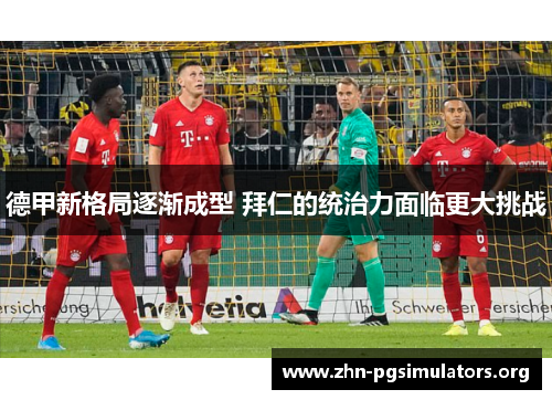 德甲新格局逐渐成型 拜仁的统治力面临更大挑战 德甲新格局逐渐成型 拜仁的统治力面临更大挑战