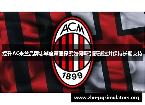 提升AC米兰品牌忠诚度策略探索如何吸引新球迷并保持长期支持 提升AC米兰品牌忠诚度策略探索如何吸引新球迷并保持长期支持