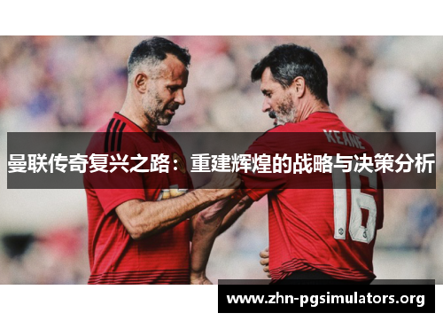 曼联传奇复兴之路:重建辉煌的战略与决策分析 曼联传奇复兴之路:重建辉煌的战略与决策分析