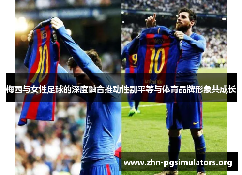 梅西与女性足球的深度融合推动性别平等与体育品牌形象共成长 梅西与女性足球的深度融合推动性别平等与体育品牌形象共成长