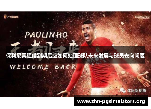 保利尼奥租借到期后应如何处理球队未来发展与球员去向问题