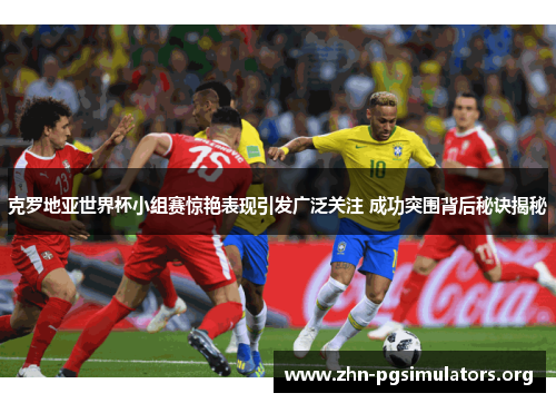 克罗地亚世界杯小组赛惊艳表现引发广泛关注 成功突围背后秘诀揭秘 克罗地亚世界杯小组赛惊艳表现引发广泛关注 成功突围背后秘诀揭秘