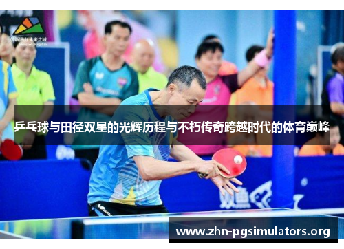 乒乓球与田径双星的光辉历程与不朽传奇跨越时代的体育巅峰 乒乓球与田径双星的光辉历程与不朽传奇跨越时代的体育巅峰