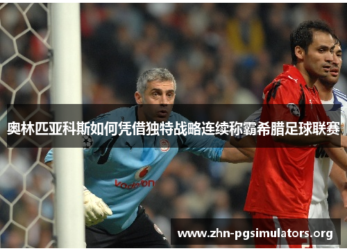 奥林匹亚科斯如何凭借独特战略连续称霸希腊足球联赛 奥林匹亚科斯如何凭借独特战略连续称霸希腊足球联赛