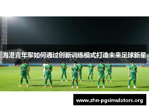 海港青年军如何通过创新训练模式打造未来足球新星 海港青年军如何通过创新训练模式打造未来足球新星