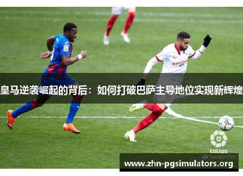 皇马逆袭崛起的背后:如何打破巴萨主导地位实现新辉煌 皇马逆袭崛起的背后:如何打破巴萨主导地位实现新辉煌