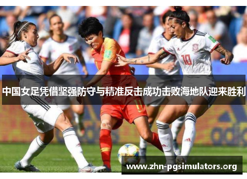中国女足凭借坚强防守与精准反击成功击败海地队迎来胜利 中国女足凭借坚强防守与精准反击成功击败海地队迎来胜利