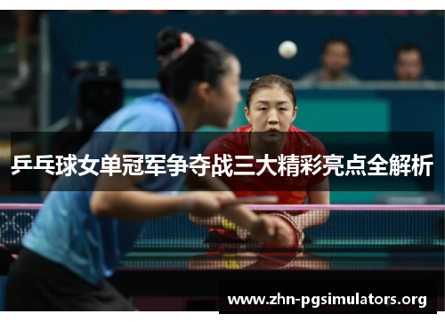乒乓球女单冠军争夺战三大精彩亮点全解析 乒乓球女单冠军争夺战三大精彩亮点全解析