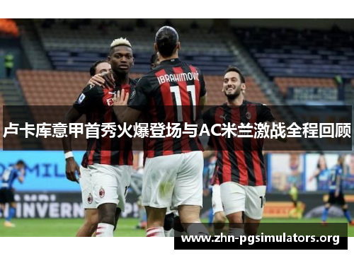 卢卡库意甲首秀火爆登场与AC米兰激战全程回顾