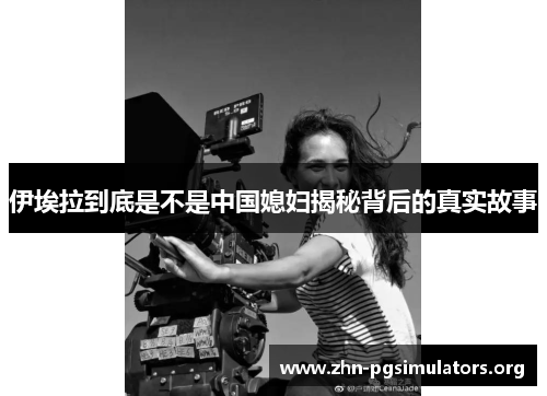 伊埃拉到底是不是中国媳妇揭秘背后的真实故事 伊埃拉到底是不是中国媳妇揭秘背后的真实故事