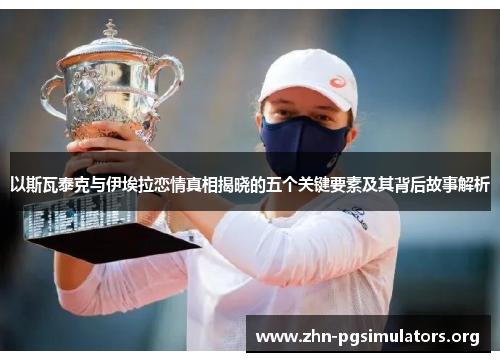 以斯瓦泰克与伊埃拉恋情真相揭晓的五个关键要素及其背后故事解析 以斯瓦泰克与伊埃拉恋情真相揭晓的五个关键要素及其背后故事解析