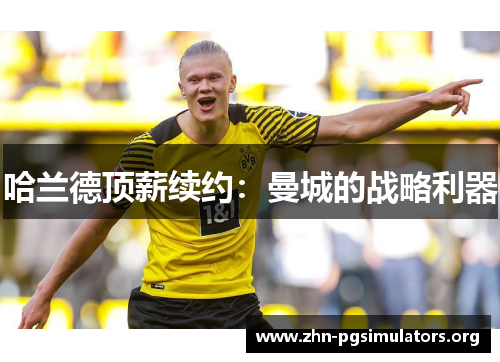 哈兰德顶薪续约:曼城的战略利器 哈兰德顶薪续约:曼城的战略利器
