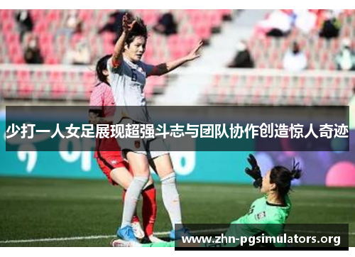 少打一人女足展现超强斗志与团队协作创造惊人奇迹 少打一人女足展现超强斗志与团队协作创造惊人奇迹