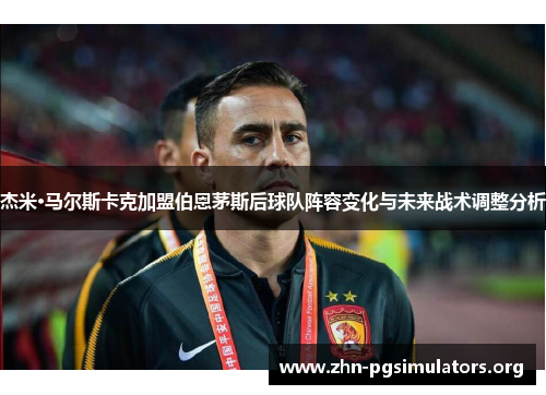 杰米·马尔斯卡克加盟伯恩茅斯后球队阵容变化与未来战术调整分析 杰米·马尔斯卡克加盟伯恩茅斯后球队阵容变化与未来战术调整分析