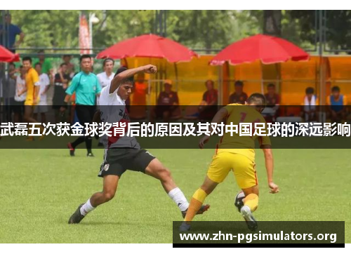 武磊五次获金球奖背后的原因及其对中国足球的深远影响